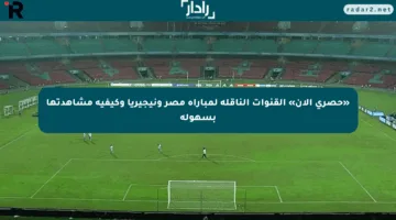 «حصري الآن» القنوات الناقلة لمباراة مصر ونيجيريا وكيفية مشاهدتها بسهولة